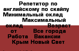 Репетитор по английскому по скайпу › Минимальный оклад ­ 25 000 › Максимальный оклад ­ 45 000 › Возраст от ­ 18 - Все города Работа » Вакансии   . Крым,Новый Свет